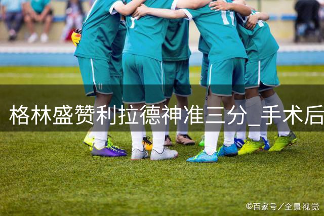 格林盛赞利拉德神准三分 手术后状态惊人